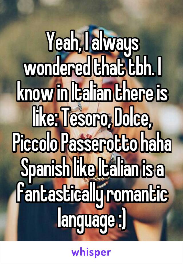 Yeah, I always wondered that tbh. I know in Italian there is like: Tesoro, Dolce, Piccolo Passerotto haha Spanish like Italian is a fantastically romantic language :)