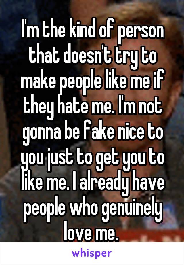 I'm the kind of person that doesn't try to make people like me if they hate me. I'm not gonna be fake nice to you just to get you to like me. I already have people who genuinely love me. 