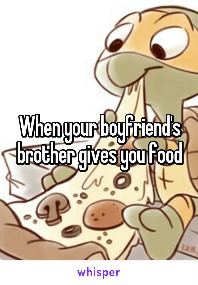 When your boyfriend's brother gives you food