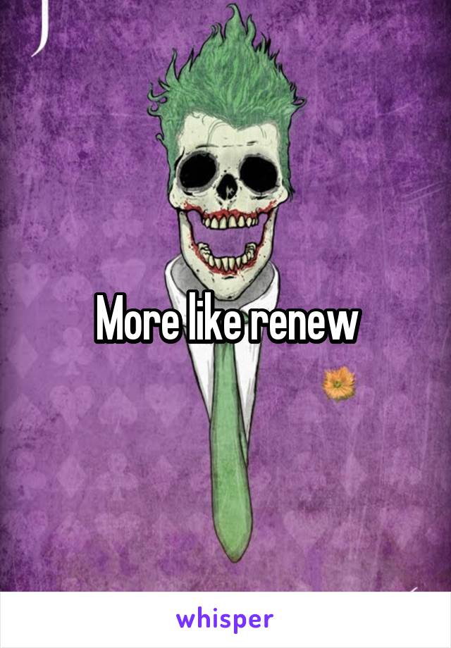 More like renew