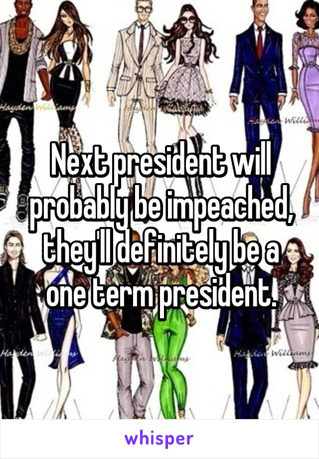 Next president will probably be impeached, they'll definitely be a one term president.