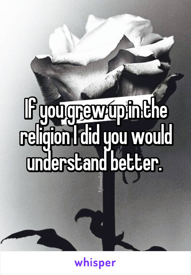 If you grew up in the religion I did you would understand better. 
