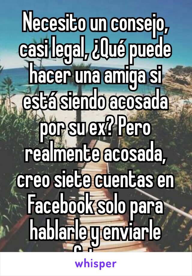 Necesito un consejo, casi legal, ¿Qué puede hacer una amiga si está siendo acosada por su ex? Pero realmente acosada, creo siete cuentas en Facebook solo para hablarle y enviarle fotos.