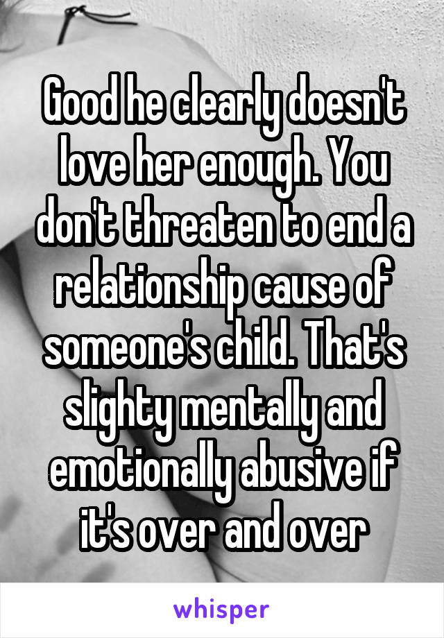 Good he clearly doesn't love her enough. You don't threaten to end a relationship cause of someone's child. That's slighty mentally and emotionally abusive if it's over and over