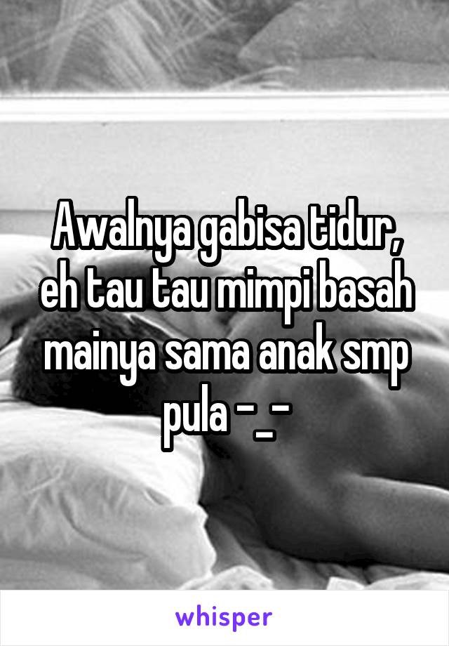 Awalnya gabisa tidur, eh tau tau mimpi basah mainya sama anak smp pula -_-