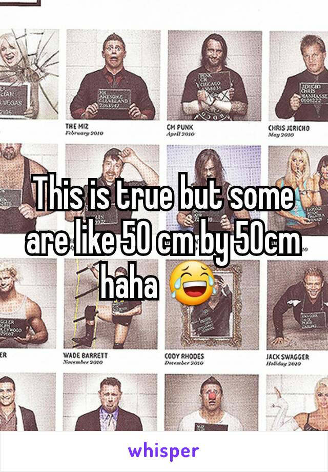 This is true but some are like 50 cm by 50cm haha 😂 