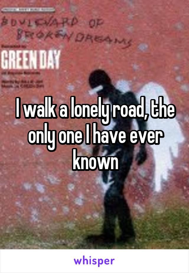 I walk a lonely road, the only one I have ever known