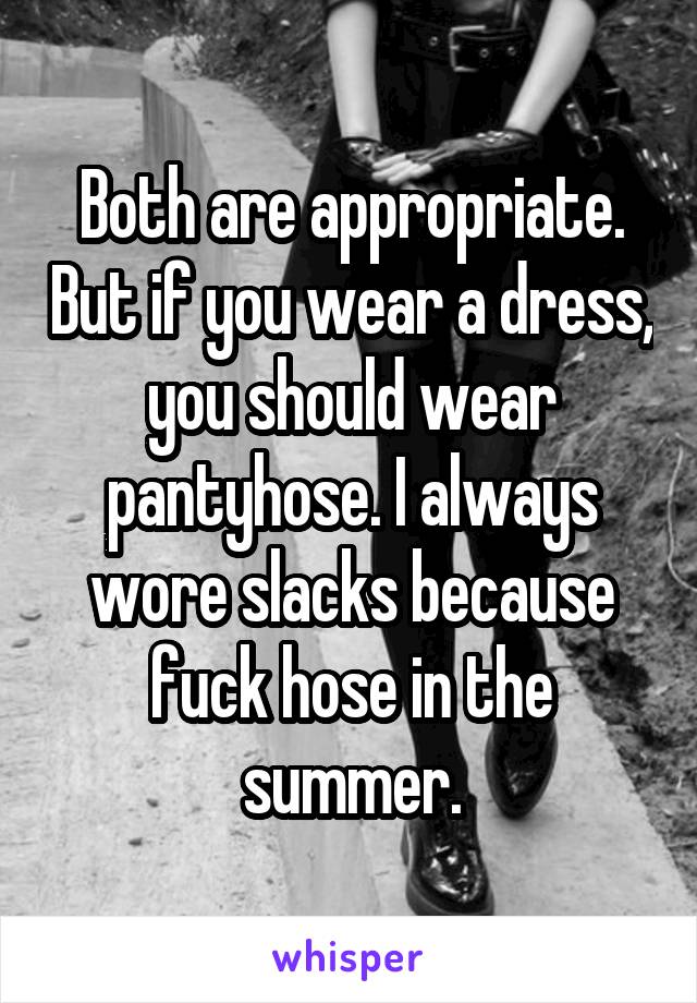 Both are appropriate. But if you wear a dress, you should wear pantyhose. I always wore slacks because fuck hose in the summer.