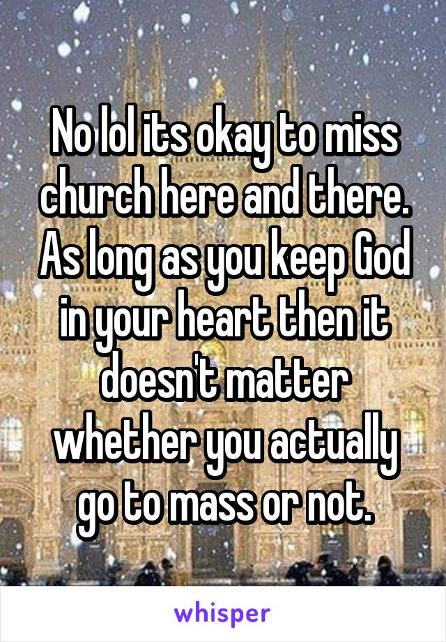 No lol its okay to miss church here and there. As long as you keep God in your heart then it doesn't matter whether you actually go to mass or not.