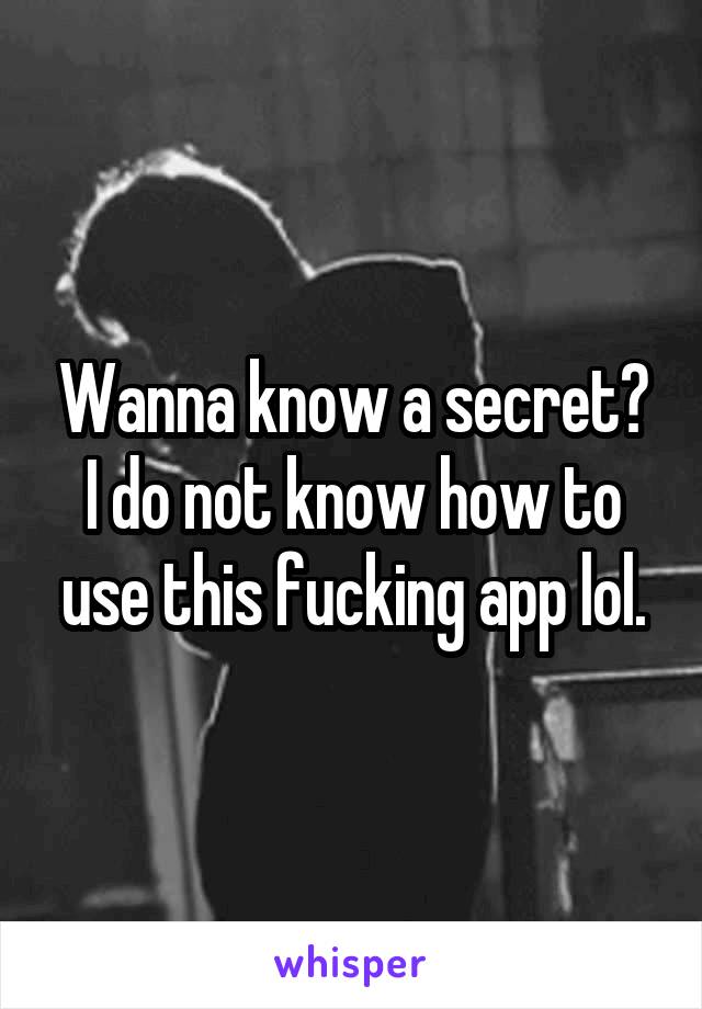 Wanna know a secret? I do not know how to use this fucking app lol.