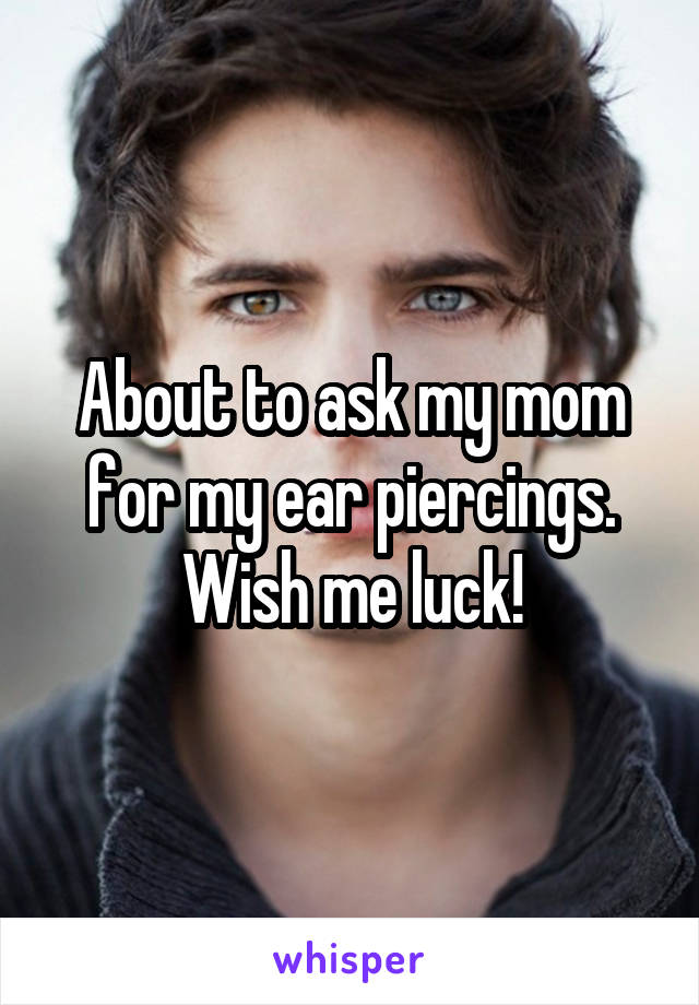 About to ask my mom for my ear piercings. Wish me luck!