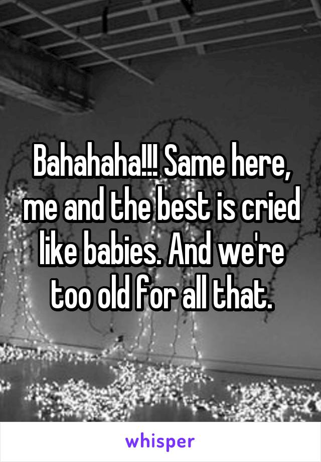 Bahahaha!!! Same here, me and the best is cried like babies. And we're too old for all that.