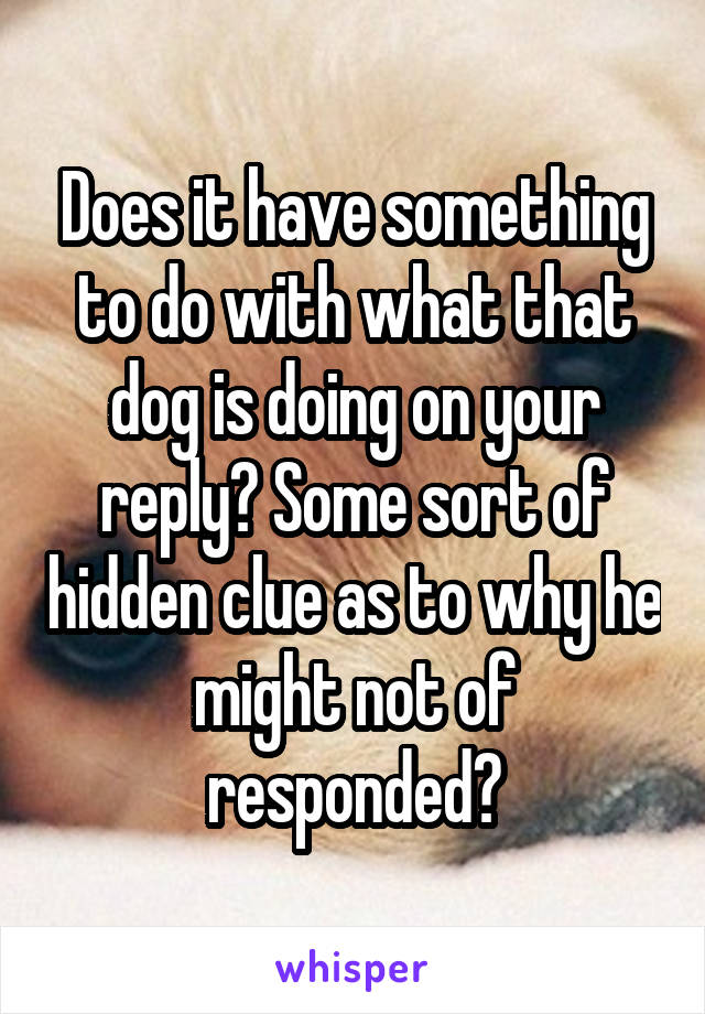 Does it have something to do with what that dog is doing on your reply? Some sort of hidden clue as to why he might not of responded?