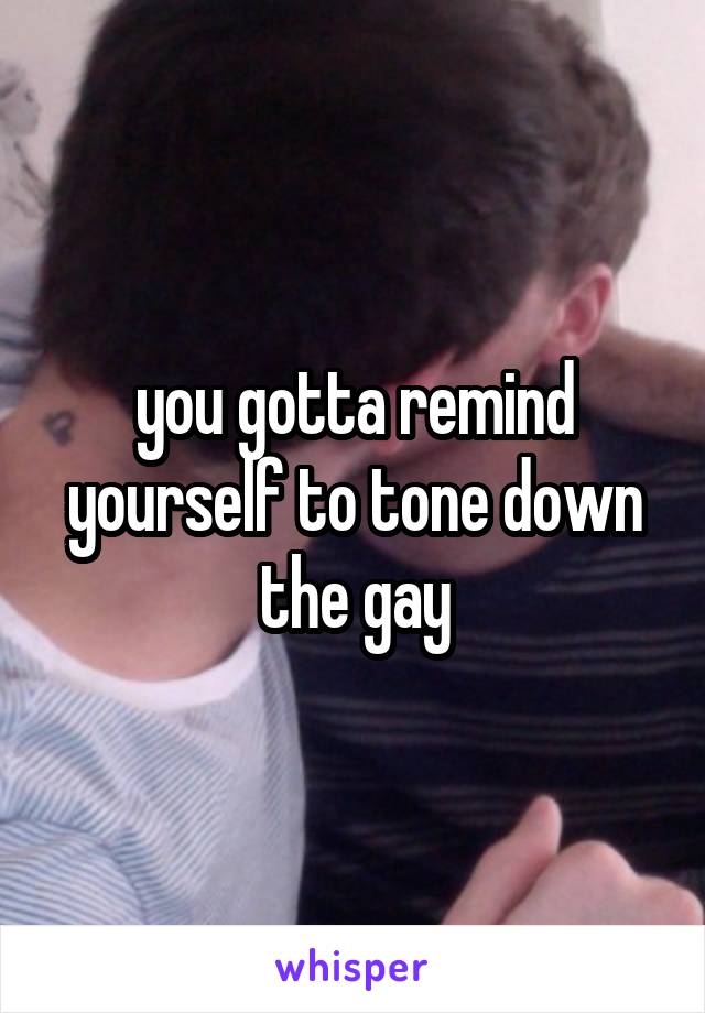 you gotta remind yourself to tone down the gay