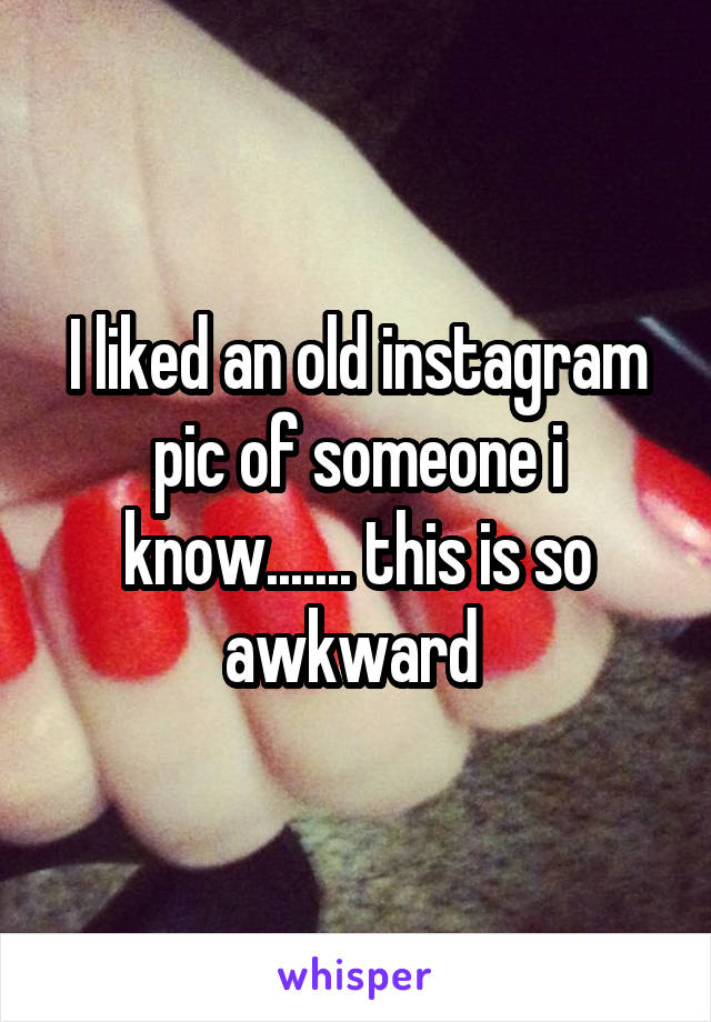 I liked an old instagram pic of someone i know....... this is so awkward 