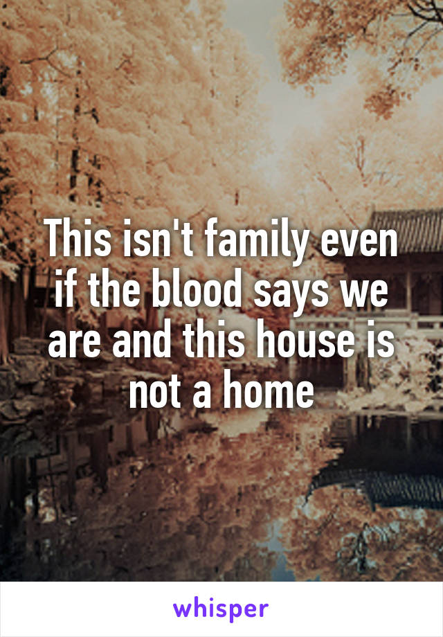 This isn't family even if the blood says we are and this house is not a home