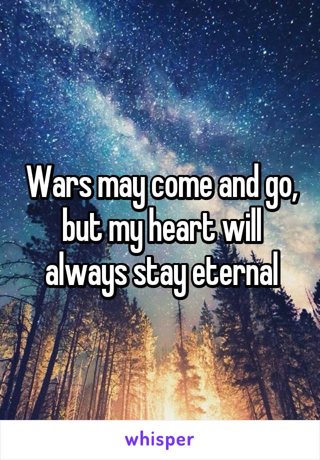 Wars may come and go, but my heart will always stay eternal