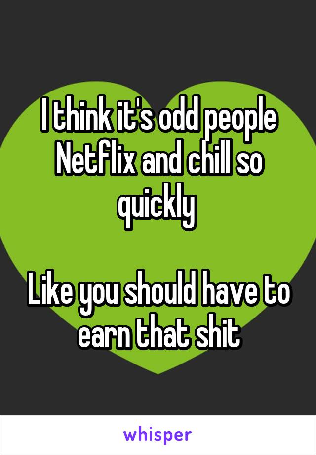 I think it's odd people Netflix and chill so quickly 

Like you should have to earn that shit