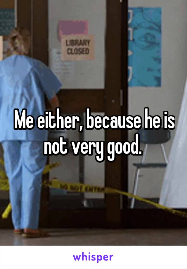 Me either, because he is not very good. 