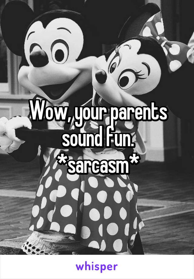 Wow, your parents sound fun.
*sarcasm*