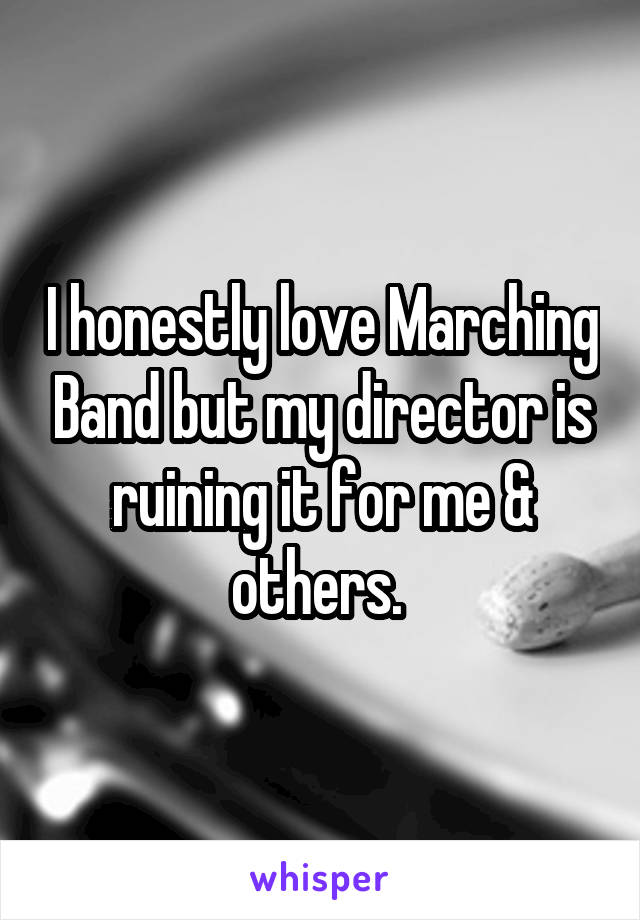 I honestly love Marching Band but my director is ruining it for me & others. 