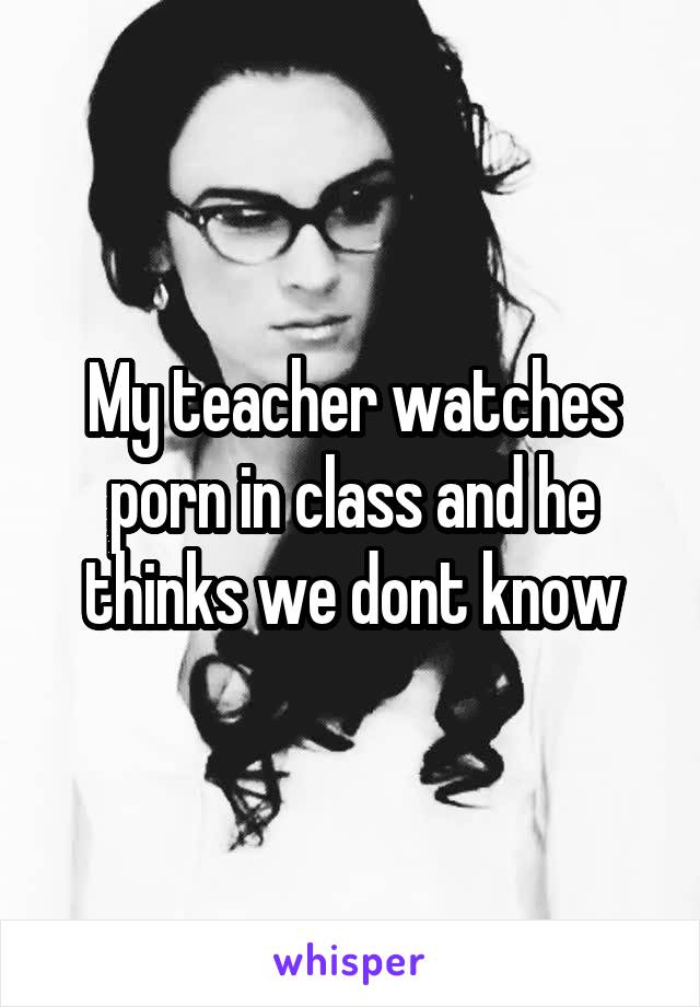 My teacher watches porn in class and he thinks we dont know