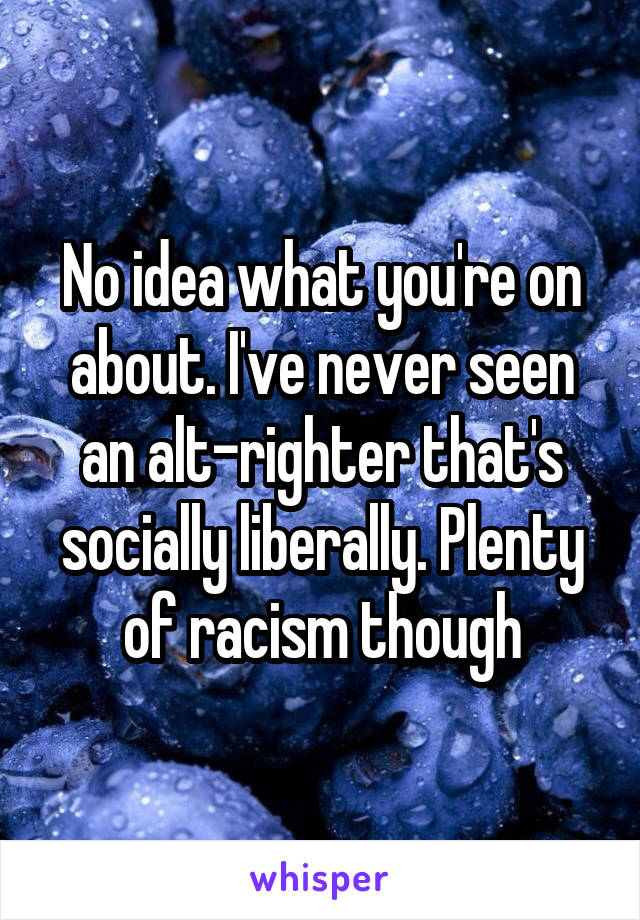 No idea what you're on about. I've never seen an alt-righter that's socially liberally. Plenty of racism though