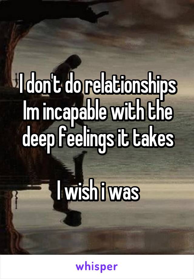 I don't do relationships Im incapable with the deep feelings it takes

I wish i was