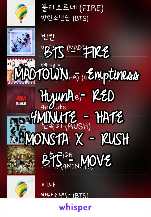 BTS - FIRE
MADTOWN - Emptiness
HyunA - RED
4MINUTE - HATE
MONSTA X - RUSH
BTS - MOVE