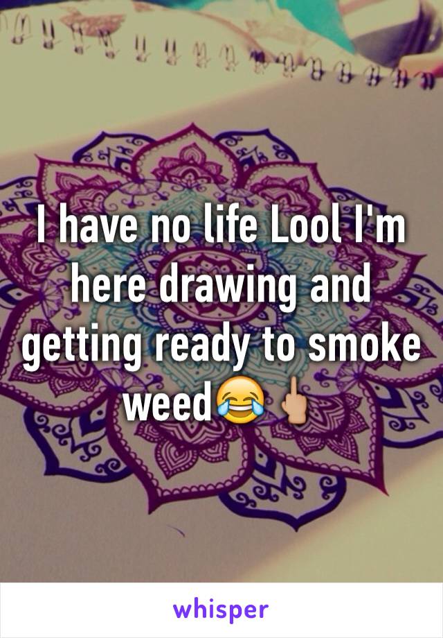 I have no life Lool I'm here drawing and getting ready to smoke weed😂🖕🏼