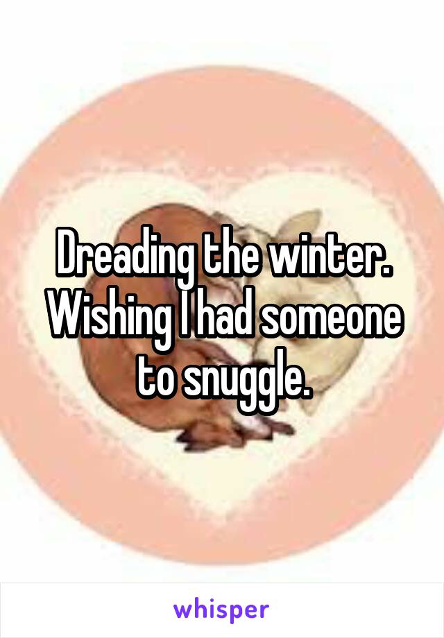 Dreading the winter. Wishing I had someone to snuggle.