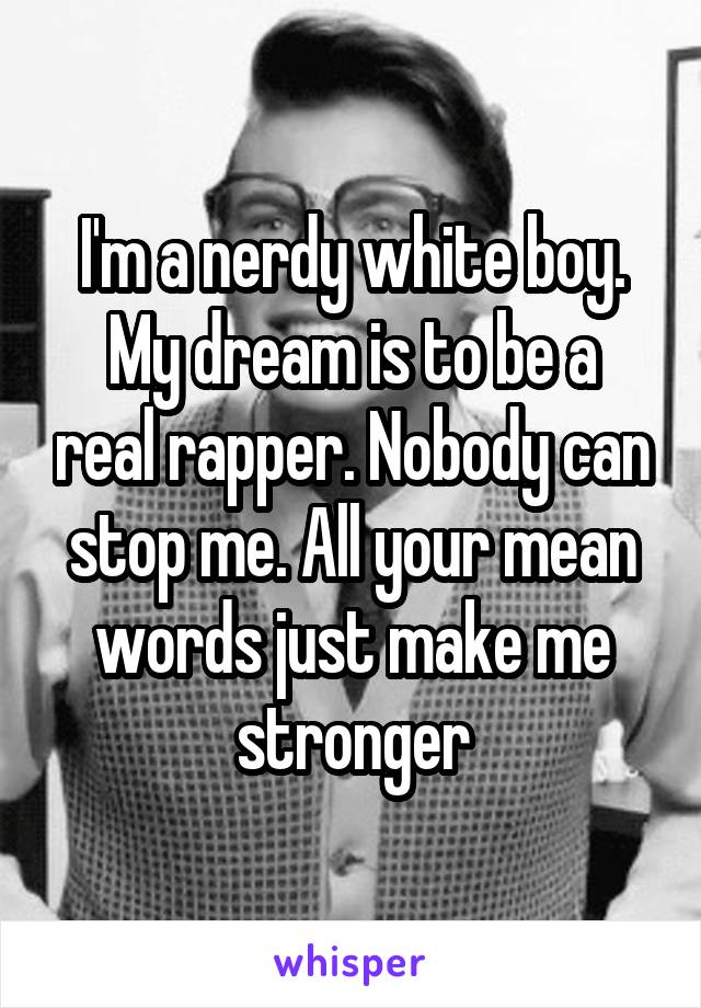 I'm a nerdy white boy.
My dream is to be a real rapper. Nobody can stop me. All your mean words just make me stronger