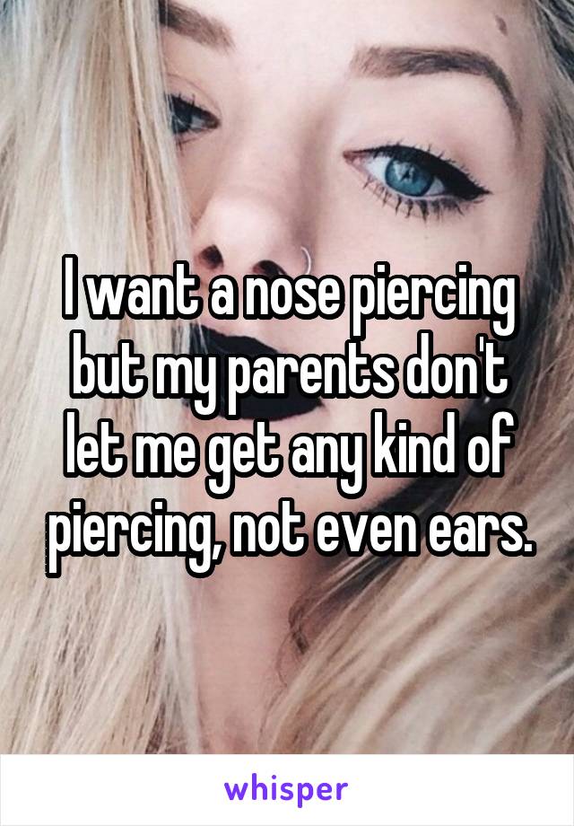 I want a nose piercing but my parents don't let me get any kind of piercing, not even ears.