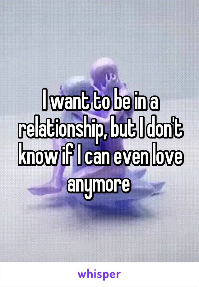 I want to be in a relationship, but I don't know if I can even love anymore 