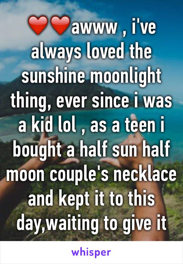 ❤️❤️awww , i've always loved the sunshine moonlight thing, ever since i was a kid lol , as a teen i bought a half sun half moon couple's necklace and kept it to this day,waiting to give it