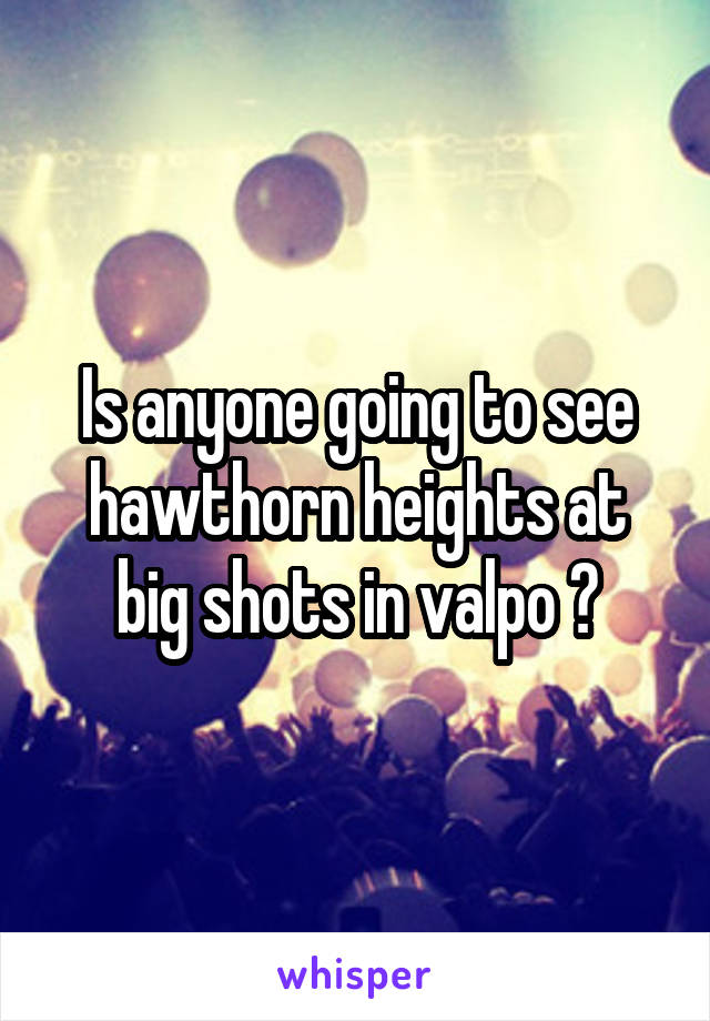 Is anyone going to see hawthorn heights at big shots in valpo ?