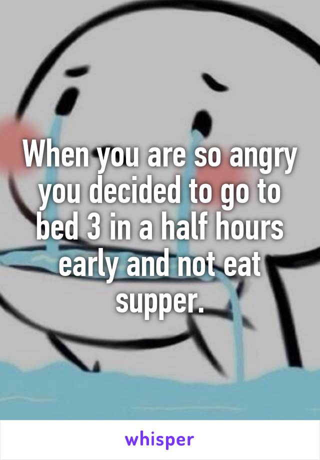 When you are so angry you decided to go to bed 3 in a half hours early and not eat supper.