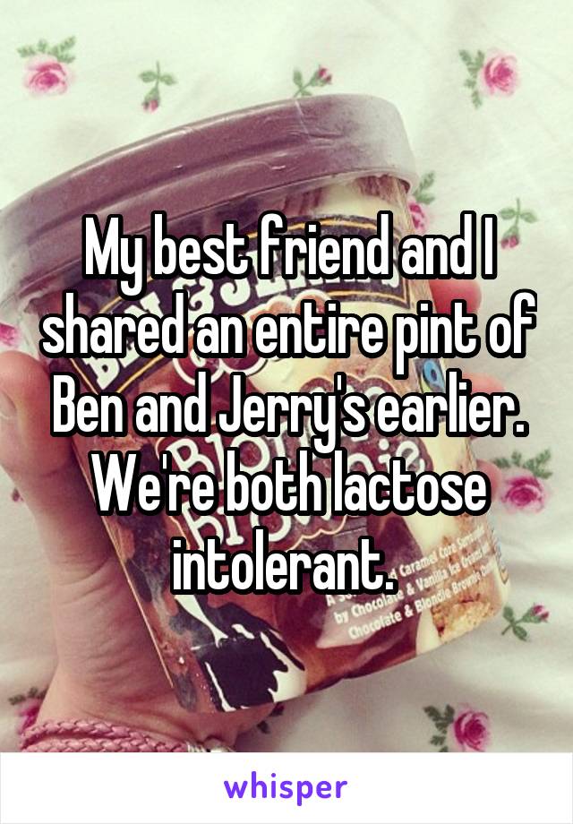 My best friend and I shared an entire pint of Ben and Jerry's earlier. We're both lactose intolerant. 