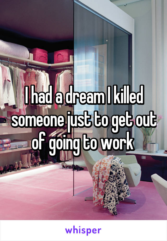 I had a dream I killed someone just to get out of going to work 