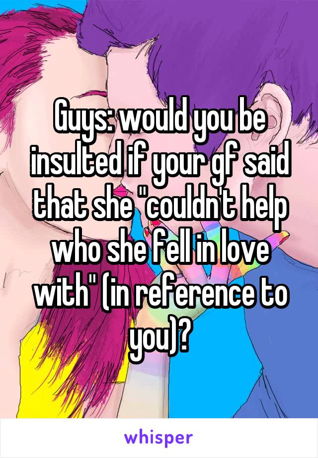 Guys: would you be insulted if your gf said that she "couldn't help who she fell in love with" (in reference to you)?