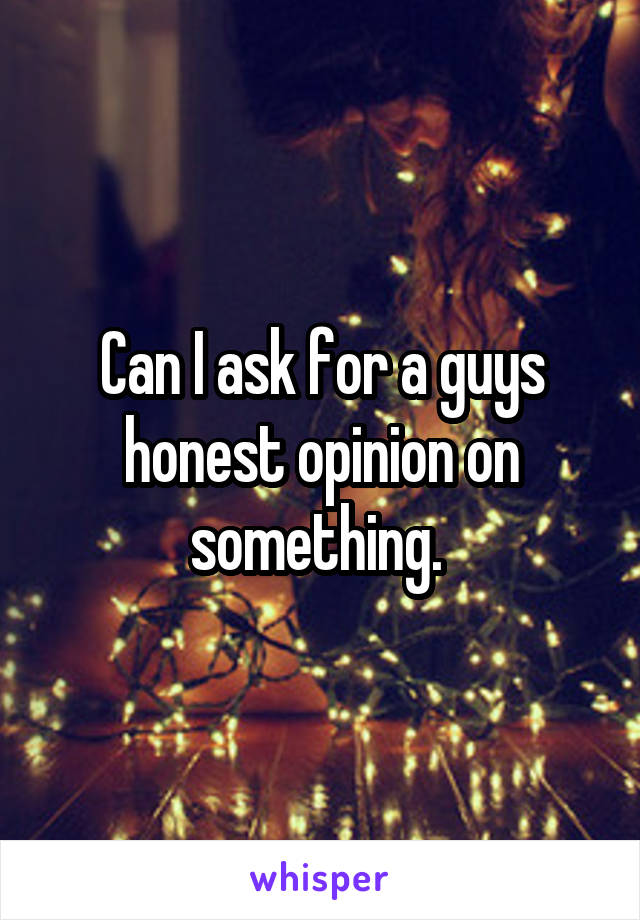 Can I ask for a guys honest opinion on something. 