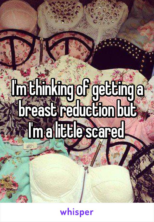 I'm thinking of getting a breast reduction but I'm a little scared 