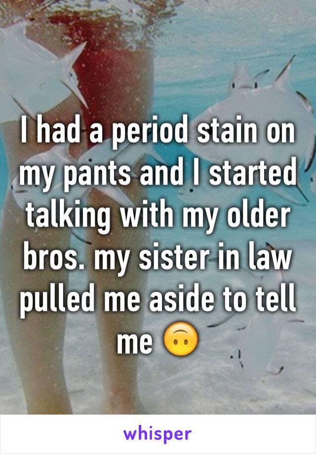 I had a period stain on my pants and I started talking with my older bros. my sister in law pulled me aside to tell me 🙃