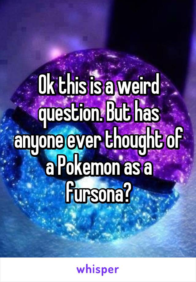 Ok this is a weird question. But has anyone ever thought of a Pokemon as a fursona?