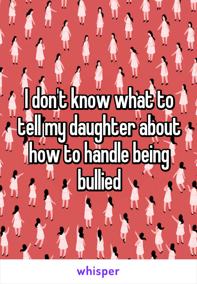 I don't know what to tell my daughter about how to handle being bullied