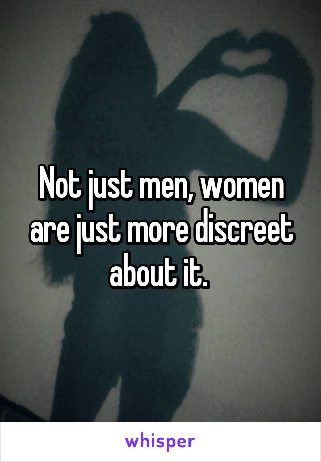 Not just men, women are just more discreet about it. 