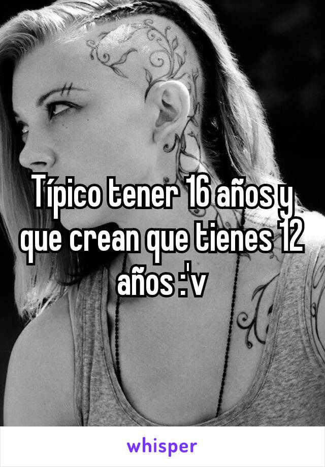 Típico tener 16 años y que crean que tienes 12 años :'v