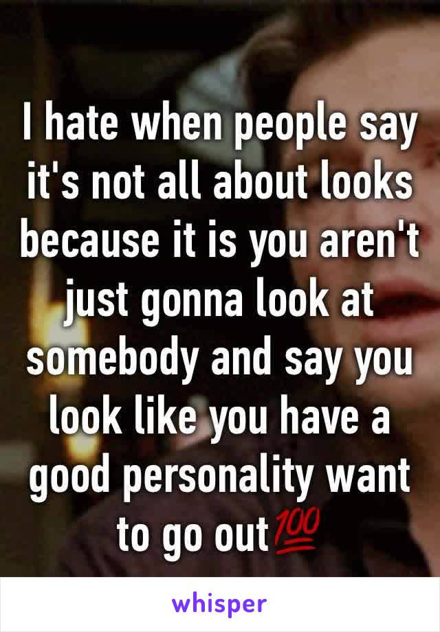 I hate when people say it's not all about looks because it is you aren't just gonna look at somebody and say you look like you have a good personality want to go out💯