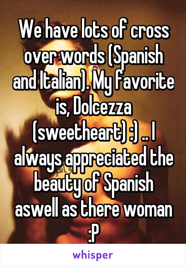 We have lots of cross over words (Spanish and Italian). My favorite is, Dolcezza (sweetheart) :) .. I always appreciated the beauty of Spanish aswell as there woman :P