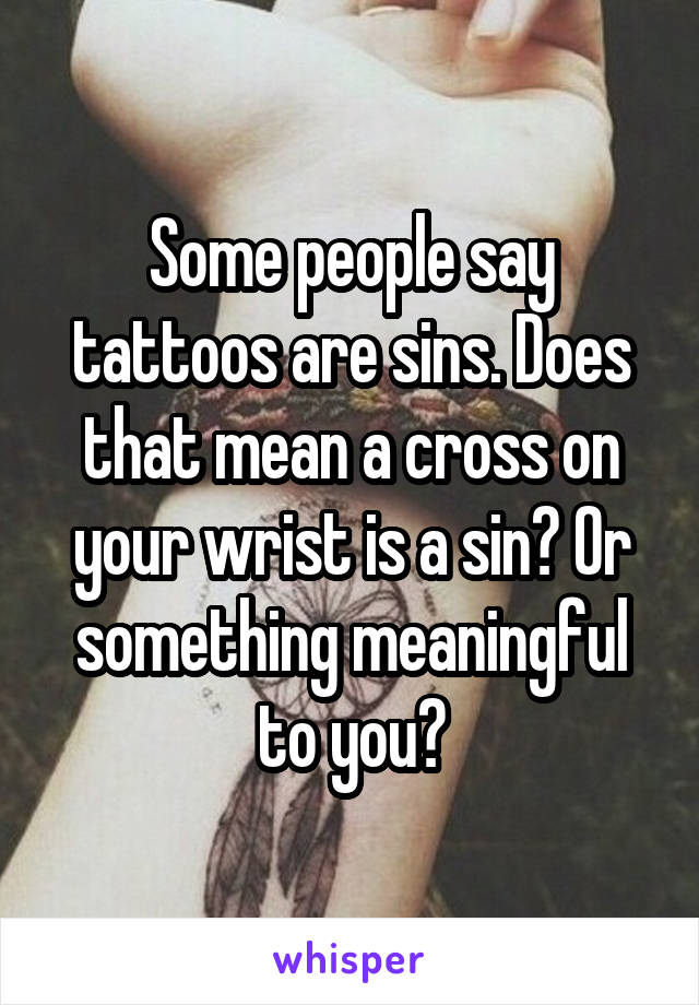 Some people say tattoos are sins. Does that mean a cross on your wrist is a sin? Or something meaningful to you?